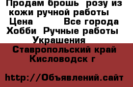 Продам брошь- розу из кожи ручной работы. › Цена ­ 900 - Все города Хобби. Ручные работы » Украшения   . Ставропольский край,Кисловодск г.